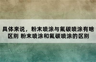 具体来说，粉末喷涂与氟碳喷涂有啥区别 粉末喷涂和氟碳喷涂的区别